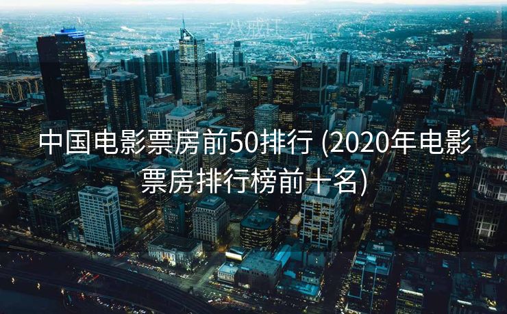 中国电影票房前50排行 (2020年电影票房排行榜前十名)