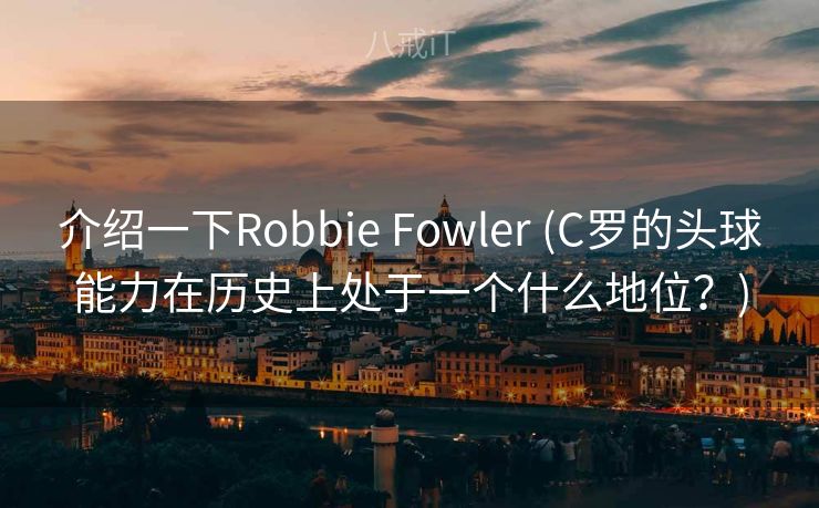 介绍一下Robbie Fowler (C罗的头球能力在历史上处于一个什么地位？)