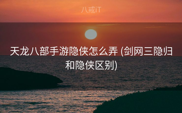 天龙八部手游隐侠怎么弄 (剑网三隐归和隐侠区别)
