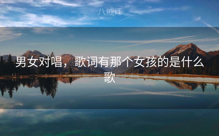 男女对唱,歌词有那个女孩的是什么歌 男女对唱,歌词有那个女孩的是什么歌