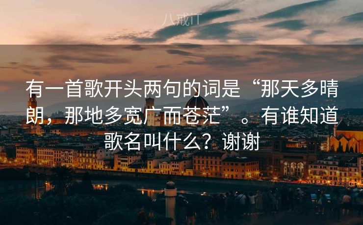 有一首歌开头两句的词是“那天多晴朗，那地多宽广而苍茫”。有谁知道歌名叫什么？谢谢