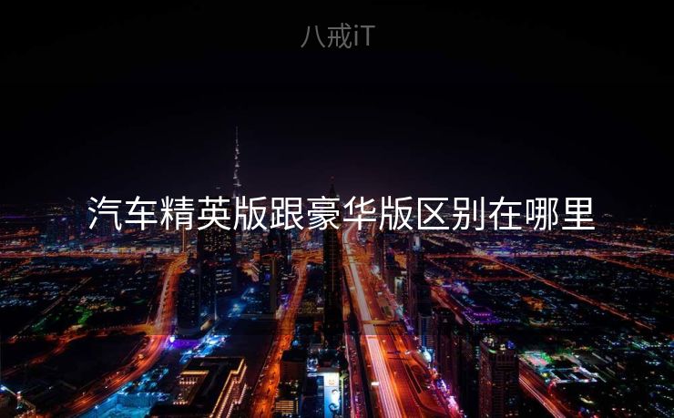  汽车精英版跟豪华版区别在哪里