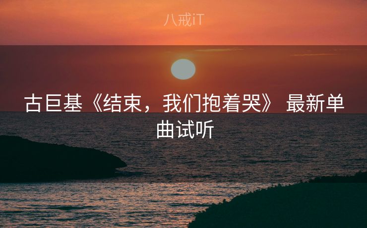 古巨基《结束,我们抱着哭》 最新单曲试听 古巨基《结束,我们抱着哭》 最新单曲试听