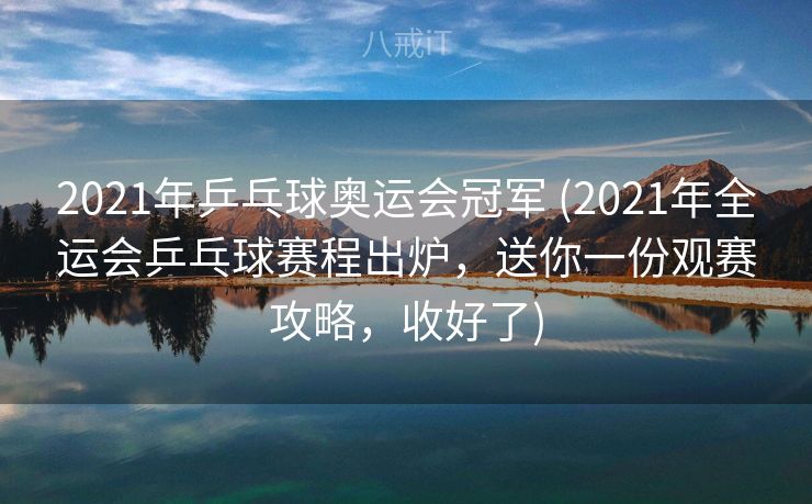 2021年乒乓球奥运会冠军 (2021年全运会乒乓球赛程出炉，送你一份观赛攻略，收好了)