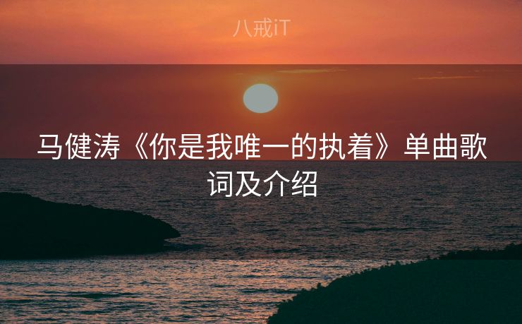 马健涛《你是我唯一的执着》单曲歌词及介绍