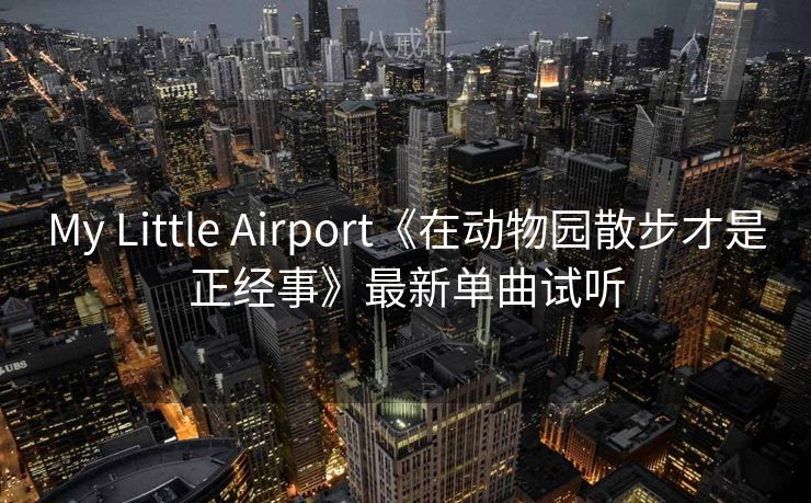 My Little Airport《在动物园散步才是正经事》最新单曲试听