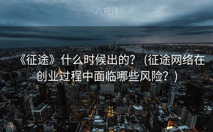 《征途》什么时候出的？ (征途网络在创业过程中面临哪些风险？)
