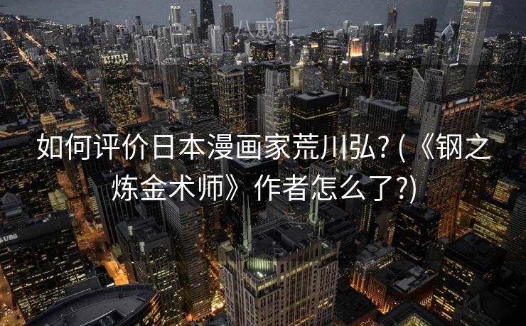 如何评价日本漫画家荒川弘? (《钢之炼金术师》作者怎么了?)