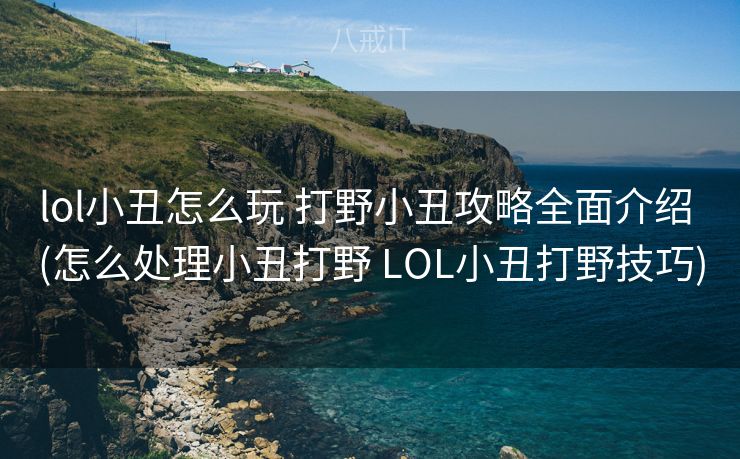 lol小丑怎么玩 打野小丑攻略全面介绍 (怎么处理小丑打野 LOL小丑打野技巧)