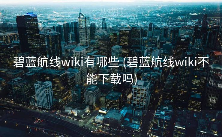 碧蓝航线wiki有哪些 (碧蓝航线wiki不能下载吗) 碧蓝航线wiki有哪些 (碧蓝航线wiki不能下载吗)