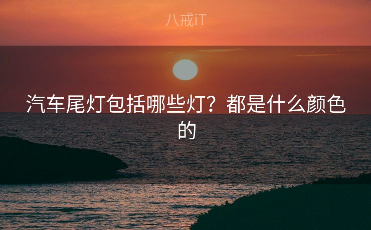 汽车尾灯包括哪些灯?都是什么颜色的 汽车尾灯包括哪些灯?都是什么颜色的