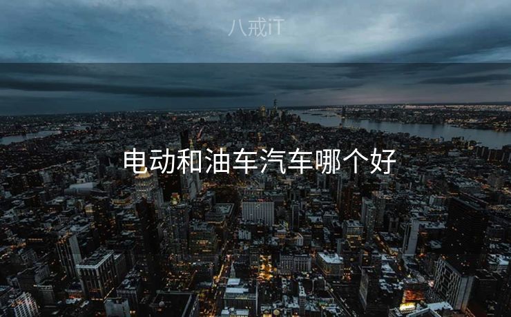  电动和油车汽车哪个好