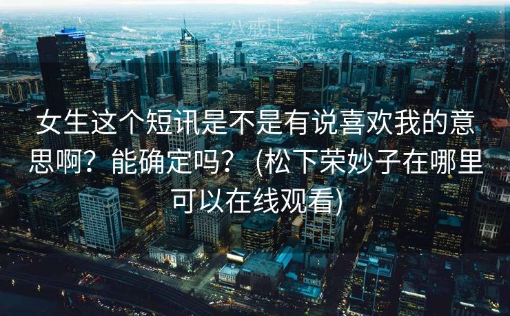 女生这个短讯是不是有说喜欢我的意思啊？能确定吗？ (松下荣妙子在哪里可以在线观看)