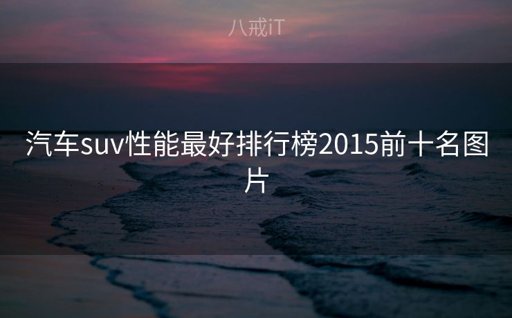 汽车suv性能最好排行榜2015前十名图片