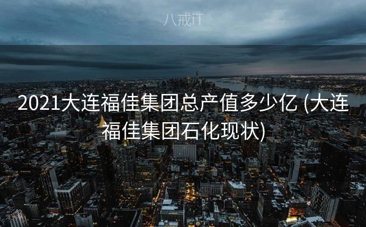 2021大连福佳集团总产值多少亿 (大连福佳集团石化现状) 2021大连福佳集团总产值多少亿 (大连福佳集团石化现状)
