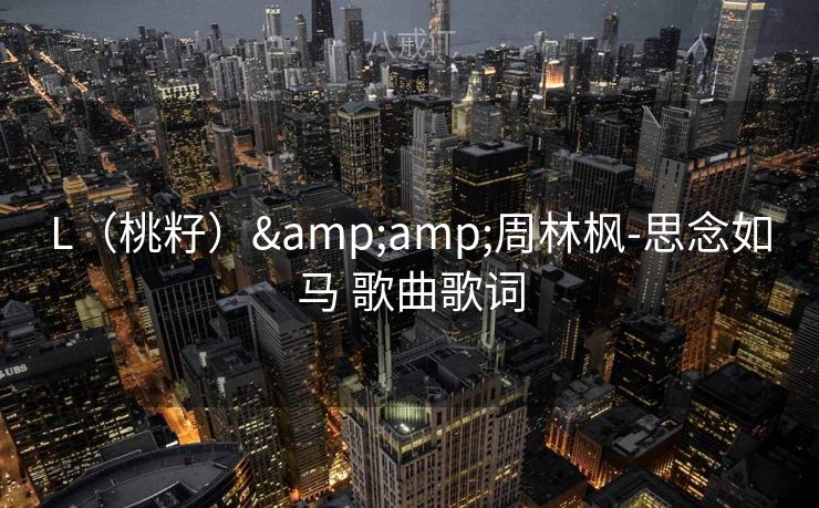 L（桃籽）&周林枫-思念如马 歌曲歌词