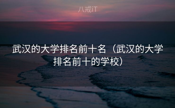 武汉的大学排名前十名（武汉的大学排名前十的学校）