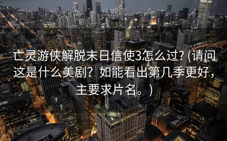 亡灵游侠解脱末日信使3怎么过? (请问这是什么美剧？如能看出第几季更好，主要求片名。)
