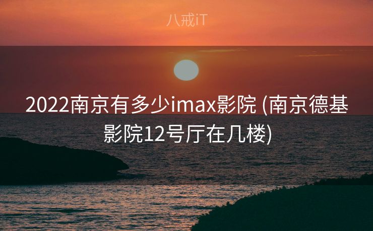 2022南京有多少imax影院 (南京德基影院12号厅在几楼)