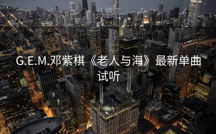 G.E.M.邓紫棋《老人与海》最新单曲试听 G.E.M.邓紫棋《老人与海》最新单曲试听