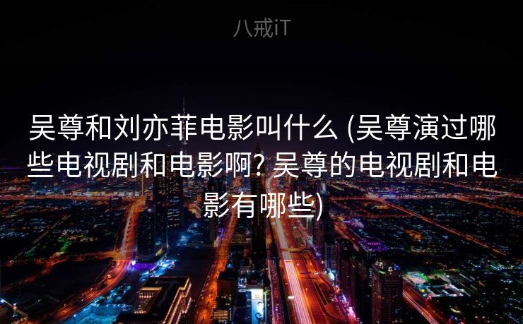 吴尊和刘亦菲电影叫什么 (吴尊演过哪些电视剧和电影啊? 吴尊的电视剧和电影有哪些)