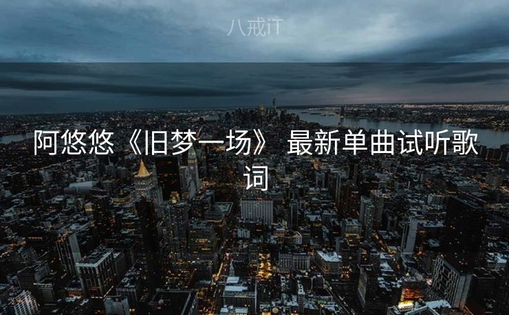 阿悠悠《旧梦一场》 最新单曲试听歌词