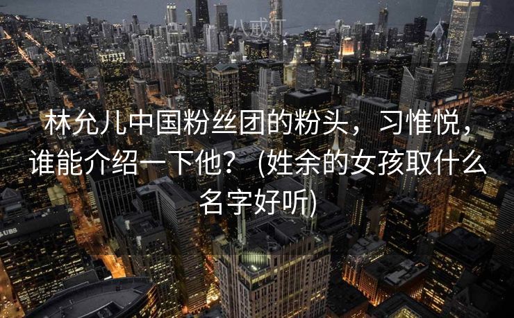 林允儿中国粉丝团的粉头,习惟悦,谁能介绍一下他? (姓余的女孩取什么名字好听) 林允儿中国粉丝团的粉头,习惟悦,谁能介绍一下他? (姓余的女孩取什么名字好听)