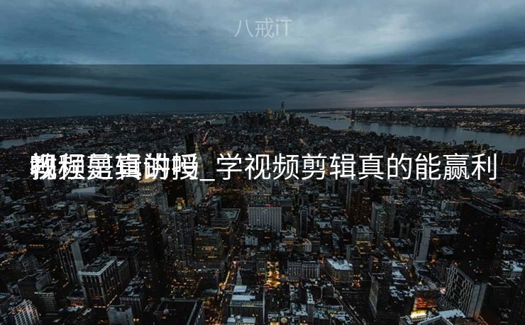 视频剪辑讲授
教程是真的吗_学视频剪辑真的能赢利
吗