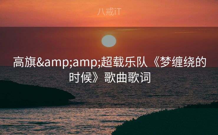 高旗&超载乐队《梦缠绕的时候》歌曲歌词 高旗&超载乐队《梦缠绕的时候》歌曲歌词