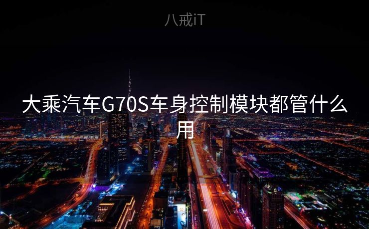 大乘汽车G70S车身控制模块都管什么用 大乘汽车G70S车身控制模块都管什么用
