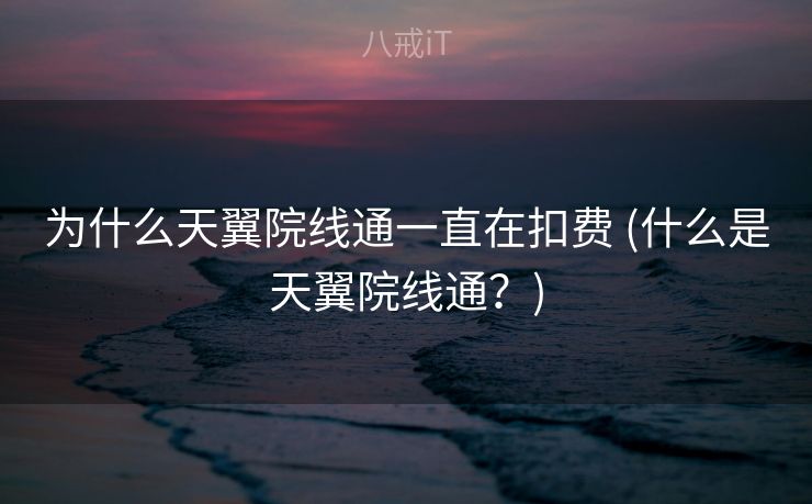 为什么天翼院线通一直在扣费 (什么是天翼院线通?) 为什么天翼院线通一直在扣费 (什么是天翼院线通?)