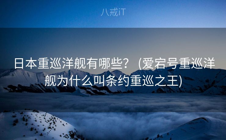 日本重巡洋舰有哪些? (爱宕号重巡洋舰为什么叫条约重巡之王) 日本重巡洋舰有哪些? (爱宕号重巡洋舰为什么叫条约重巡之王)