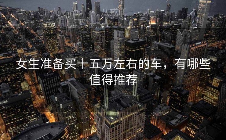 女生准备买十五万左右的车，有哪些值得推荐