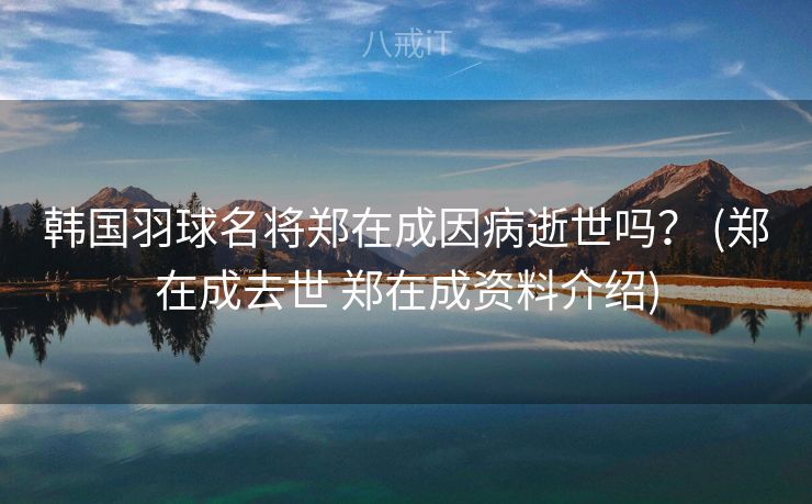 韩国羽球名将郑在成因病逝世吗？ (郑在成去世 郑在成资料介绍)