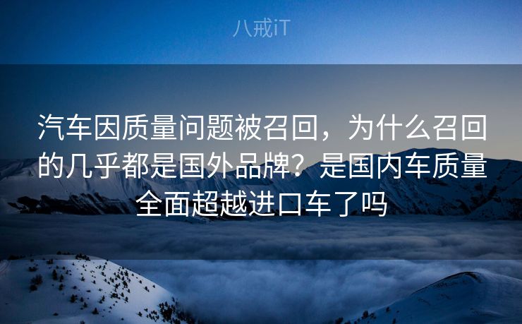 汽车因质量问题被召回,为什么召回的几乎都是国外品牌?是国内车质量全面超越进口车了吗 汽车因质量问题被召回,为什么召回的几乎都是国外品牌?是国内车质量全面超越进口车了吗
