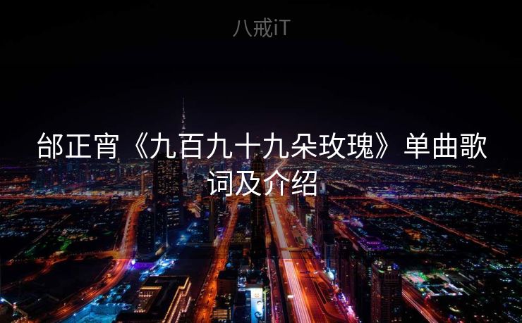 邰正宵《九百九十九朵玫瑰》单曲歌词及介绍 邰正宵《九百九十九朵玫瑰》单曲歌词及介绍