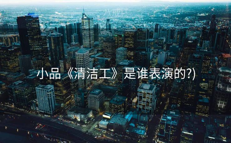 小品《清洁工》是谁表演的?)