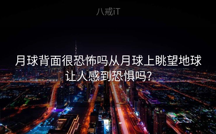 月球背面很恐怖吗从月球上眺望地球让人感到恐惧吗? 月球背面很恐怖吗从月球上眺望地球让人感到恐惧吗?