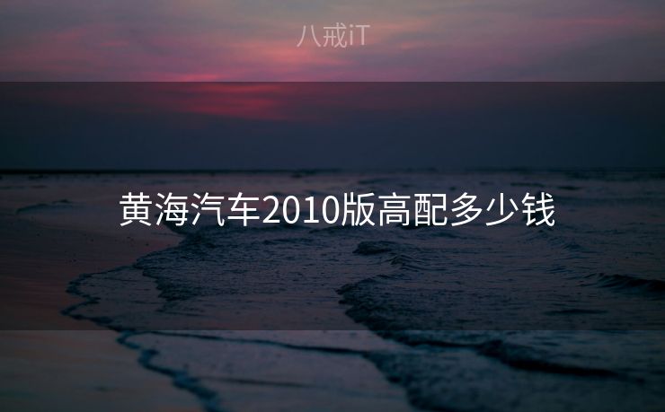  黄海汽车2010版高配多少钱
