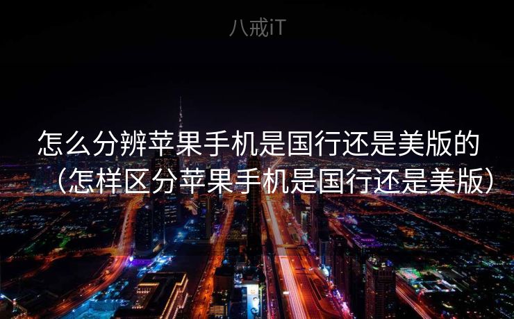怎么分辨苹果手机是国行还是美版的（怎样区分苹果手机是国行还是美版）