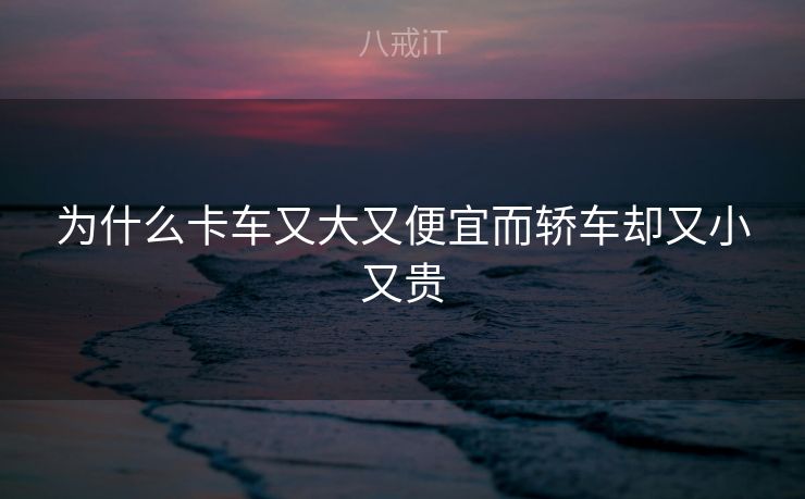 为什么卡车又大又便宜而轿车却又小又贵 为什么卡车又大又便宜而轿车却又小又贵