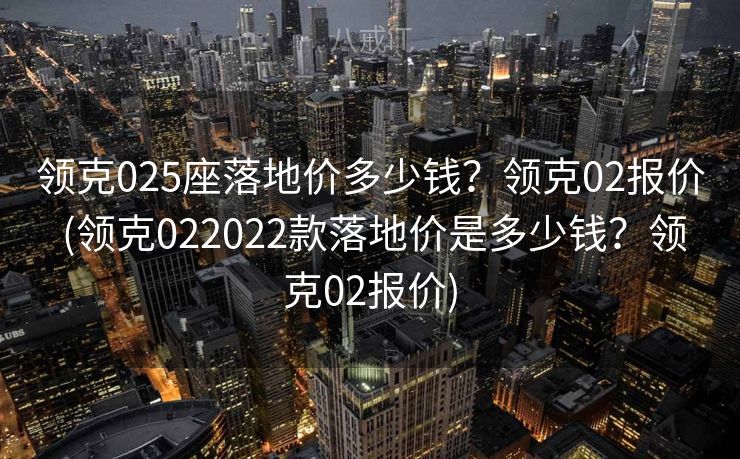 领克025座落地价多少钱？领克02报价 (领克022022款落地价是多少钱？领克02报价)
