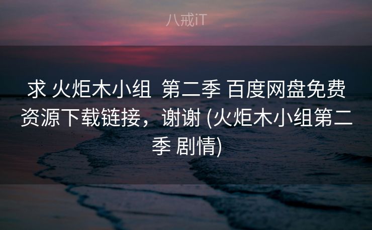 求 火炬木小组  第二季 百度网盘免费资源下载链接，谢谢 (火炬木小组第二季 剧情)