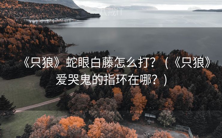 《只狼》蛇眼白藤怎么打？ (《只狼》爱哭鬼的指环在哪？)