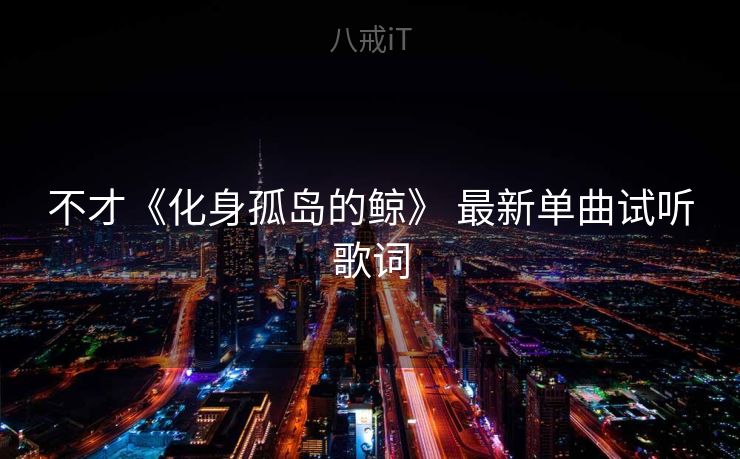 不才《化身孤岛的鲸》 最新单曲试听歌词