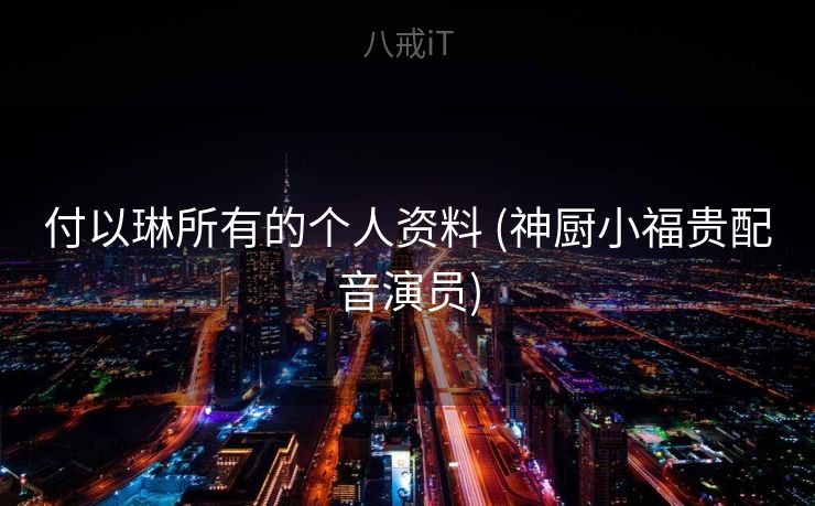 付以琳所有的个人资料 (神厨小福贵配音演员)
