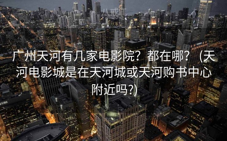 广州天河有几家电影院？都在哪？ (天河电影城是在天河城或天河购书中心附近吗?)