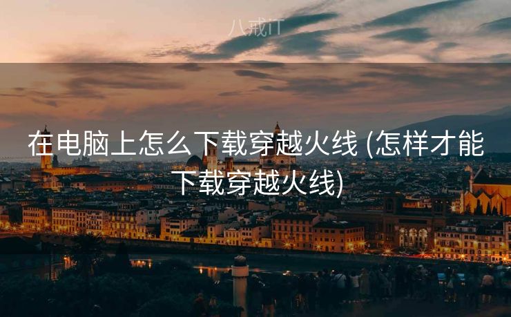在电脑上怎么下载穿越火线 (怎样才能下载穿越火线)