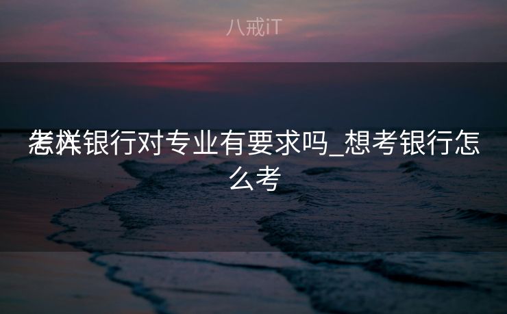 怎样
考入银行对专业有要求吗_想考银行怎么考