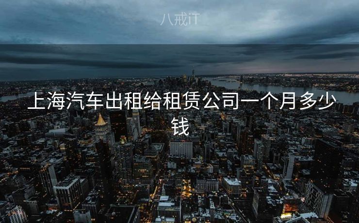  上海汽车出租给租赁公司一个月多少钱